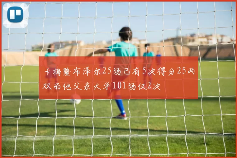 卡梅隆布泽尔25场已有5次得分25两双而他父亲大学101场仅2次