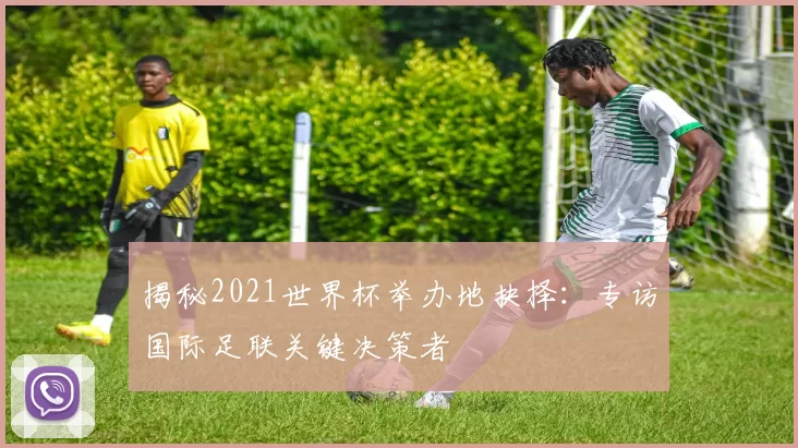 揭秘2021世界杯举办地抉择：专访国际足联关键决策者