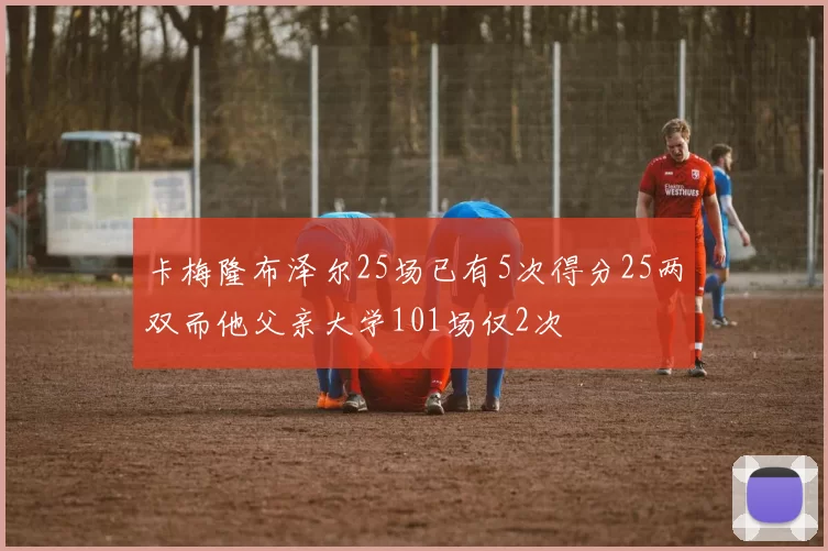 卡梅隆布泽尔25场已有5次得分25两双而他父亲大学101场仅2次
