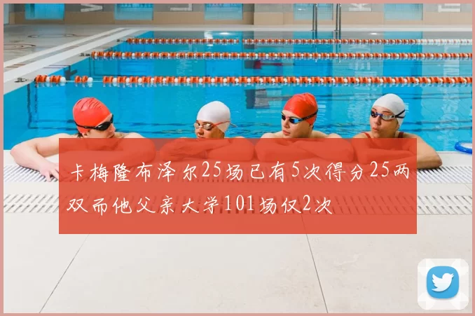卡梅隆布泽尔25场已有5次得分25两双而他父亲大学101场仅2次