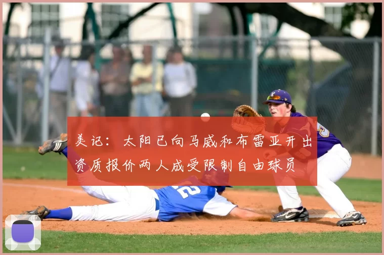 美记:太阳已向马威和布雷亚开出资质报价两人成受限制自由球员