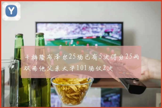 卡梅隆布泽尔25场已有5次得分25两双而他父亲大学101场仅2次