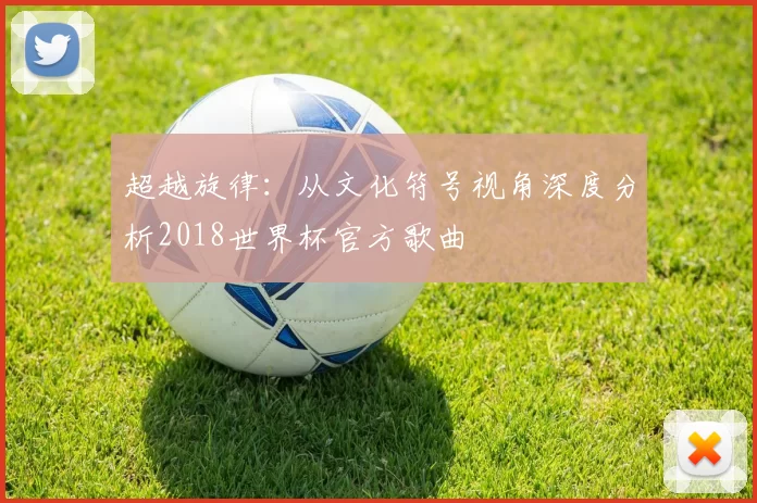 超越旋律:从文化符号视角深度分析2018世界杯官方歌曲
