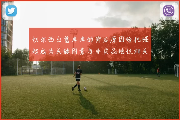 切尔西出售库库的背后原因哈托崛起成为关键因素与非卖品地位相关