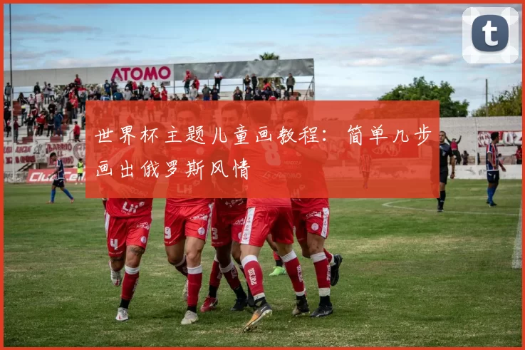 世界杯主题儿童画教程:简单几步画出俄罗斯风情