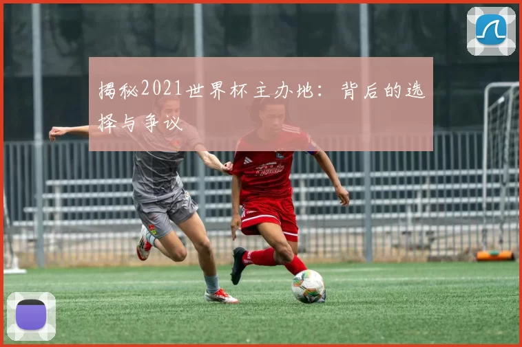 揭秘2021世界杯主办地:背后的选择与争议