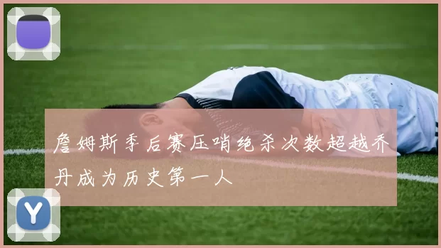 詹姆斯季后赛压哨绝杀次数超越乔丹成为历史第一人