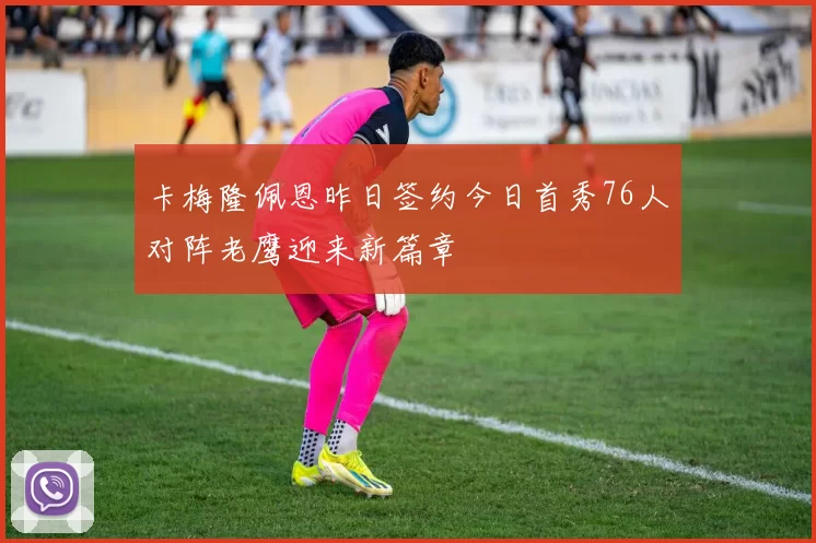 卡梅隆佩恩昨日签约今日首秀76人对阵老鹰迎来新篇章