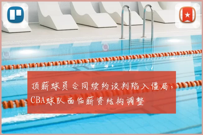 顶薪球员合同续约谈判陷入僵局，CBA球队面临薪资结构调整