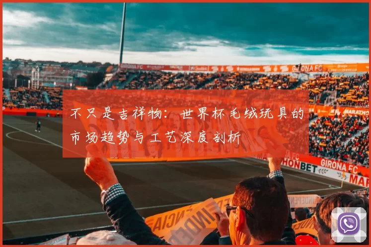 不只是吉祥物：世界杯毛绒玩具的市场趋势与工艺深度剖析