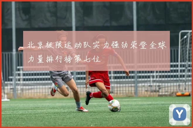 北京极限运动队实力强劲荣登全球力量排行榜第七位