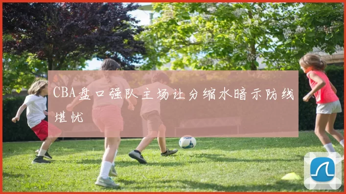 CBA盘口强队主场让分缩水暗示防线堪忧
