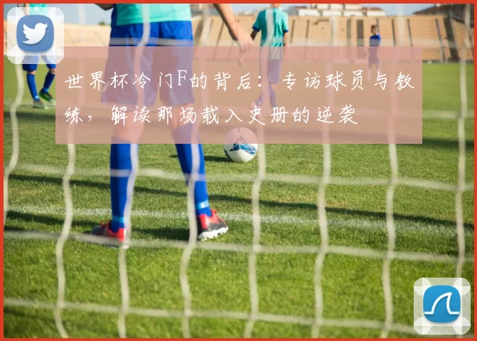世界杯冷门F的背后:专访球员与教练,解读那场载入史册的逆袭