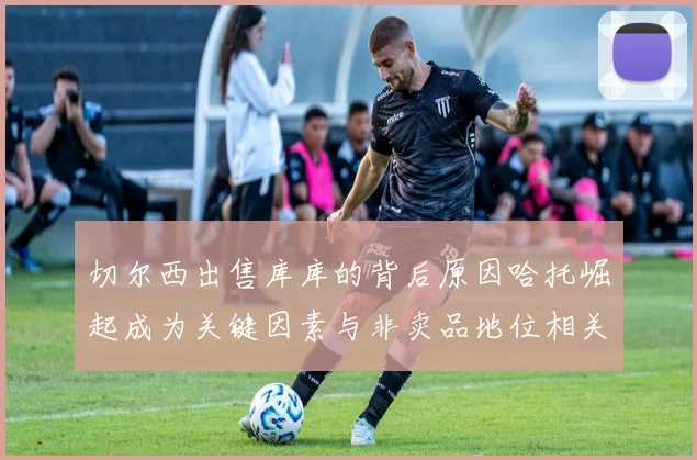 切尔西出售库库的背后原因哈托崛起成为关键因素与非卖品地位相关