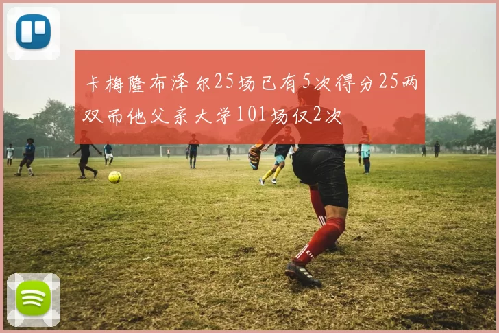 卡梅隆布泽尔25场已有5次得分25两双而他父亲大学101场仅2次